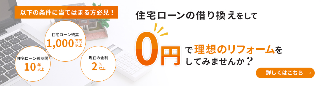 住宅ローンの金利が2%以上の方必見！住宅ローンの借り換えをして自己資金なしでも0円で理想のリフォームをしてみませんか？　詳しくはこちら